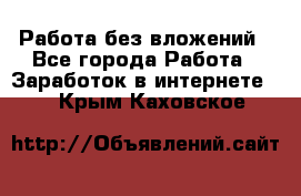 Работа без вложений - Все города Работа » Заработок в интернете   . Крым,Каховское